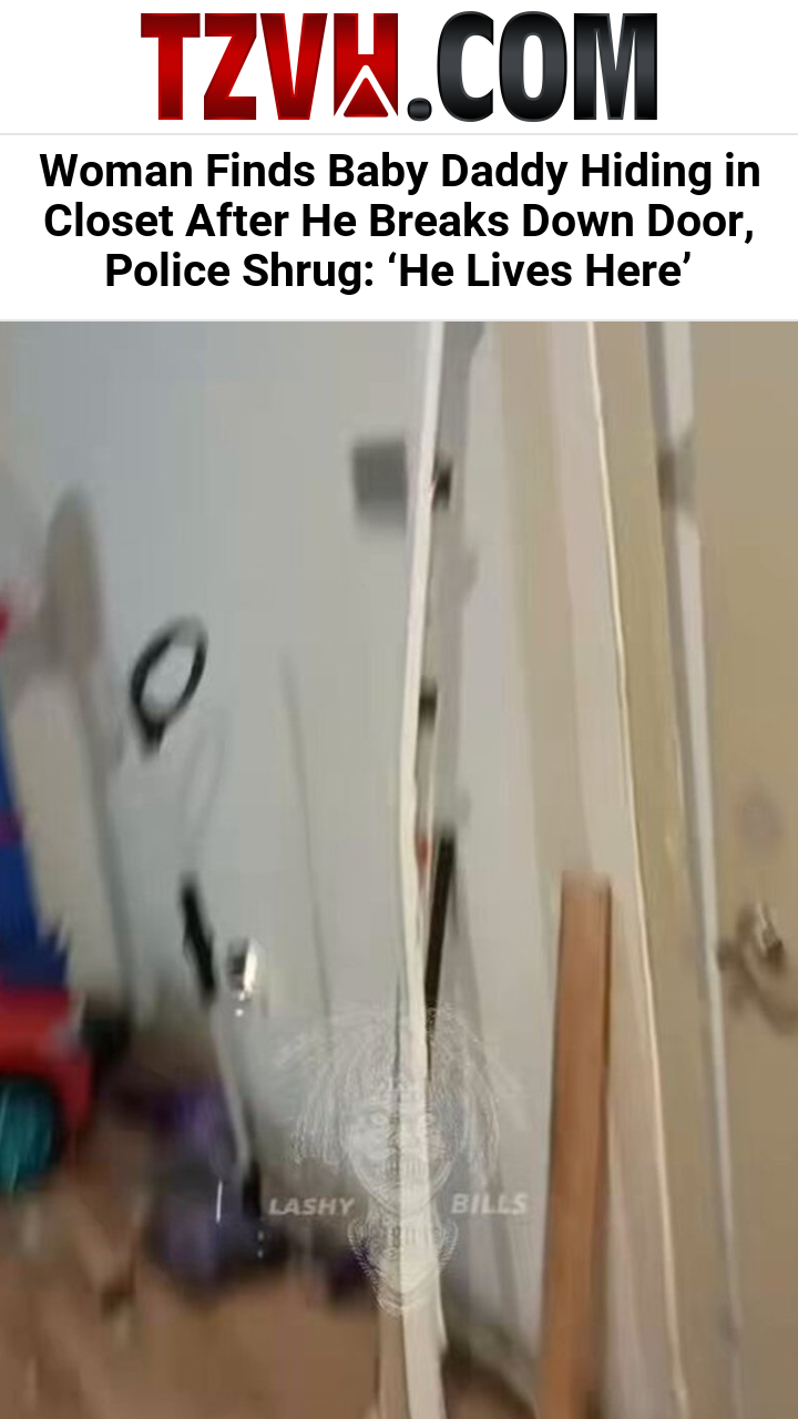 Woman Finds Baby Daddy Hiding in Closet After He Breaks Down Door, Police Shrug: ‘He Lives Here’